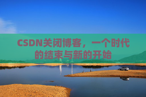 CSDN关闭博客，一个时代的结束与新的开始